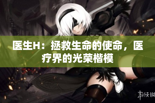 醫(yī)生H：拯救生命的使命，醫(yī)療界的光榮楷模