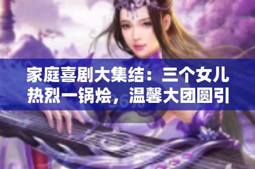 家庭喜劇大集結(jié)：三個(gè)女兒熱烈一鍋燴，溫馨大團(tuán)圓引爆笑潮流