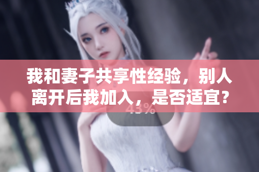 我和妻子共享性經驗，別人離開后我加入，是否適宜？