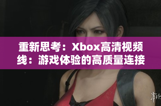 重新思考：Xbox高清視頻線：游戲體驗的高質量連接