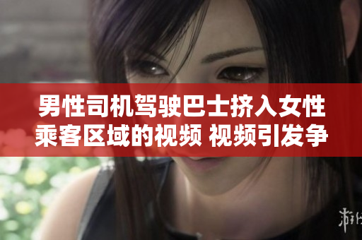 男性司機(jī)駕駛巴士擠入女性乘客區(qū)域的視頻 視頻引發(fā)爭(zhēng)議，引發(fā)公眾關(guān)注