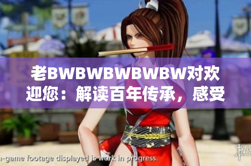 老BWBWBWBWBW對(duì)歡迎您：解讀百年傳承，感受文化溫馨