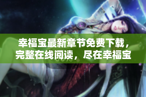 幸福寶最新章節(jié)免費(fèi)下載，完整在線閱讀，盡在幸福寶官方網(wǎng)站