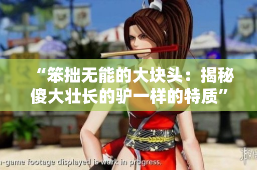 “笨拙無能的大塊頭：揭秘傻大壯長的驢一樣的特質(zhì)”