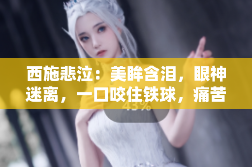 西施悲泣：美眸含淚，眼神迷離，一口咬住鐵球，痛苦難抑！