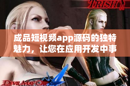 成品短視頻app源碼的獨特魅力，讓您在應(yīng)用開發(fā)中事半功倍