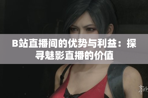 B站直播間的優(yōu)勢與利益：探尋魅影直播的價值