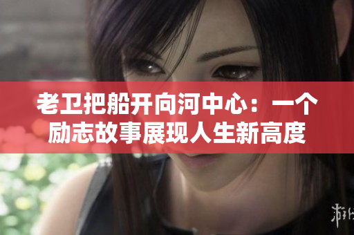 老衛(wèi)把船開向河中心：一個勵志故事展現(xiàn)人生新高度