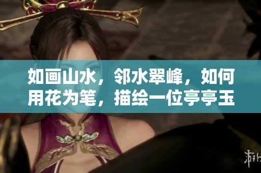 如畫山水，鄰水翠峰，如何用花為筆，描繪一位亭亭玉立的美女？