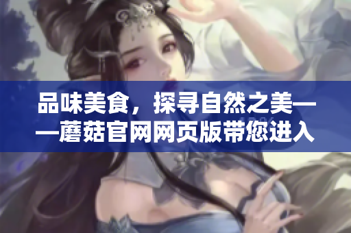 品味美食，探尋自然之美——蘑菇官網(wǎng)網(wǎng)頁版帶您進入美味世界
