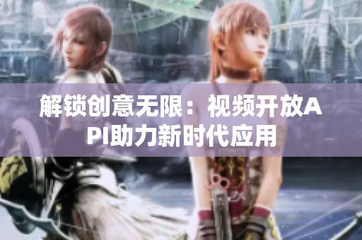 解鎖創(chuàng)意無限：視頻開放API助力新時代應(yīng)用