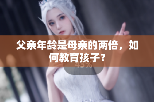 父親年齡是母親的兩倍，如何教育孩子？