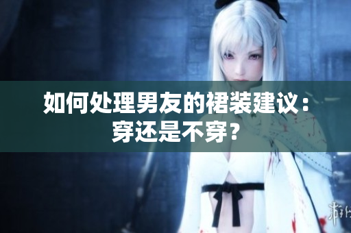如何處理男友的裙裝建議：穿還是不穿？