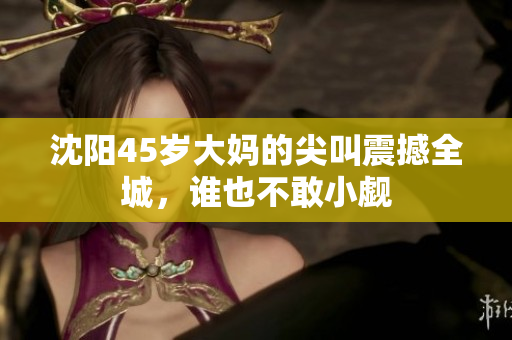 沈陽45歲大媽的尖叫震撼全城，誰也不敢小覷