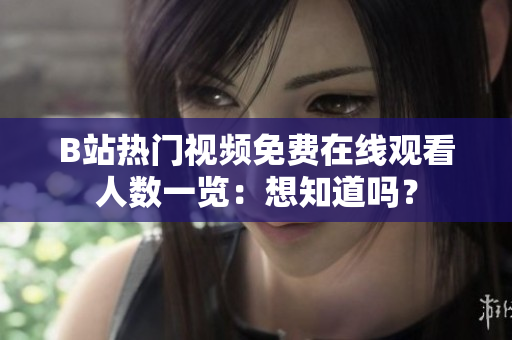 B站熱門視頻免費在線觀看人數(shù)一覽：想知道嗎？