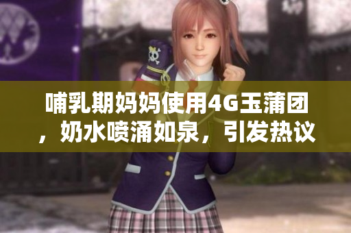 哺乳期媽媽使用4G玉蒲團(tuán)，奶水噴涌如泉，引發(fā)熱議
