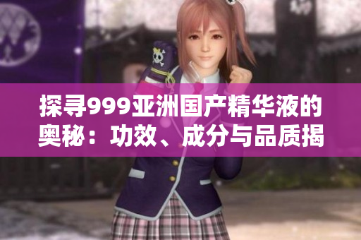 探尋999亞洲國(guó)產(chǎn)精華液的奧秘：功效、成分與品質(zhì)揭秘