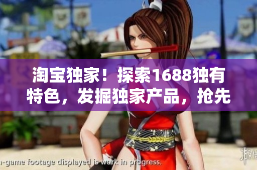 淘寶獨(dú)家！探索1688獨(dú)有特色，發(fā)掘獨(dú)家產(chǎn)品，搶先體驗(yàn)獨(dú)特購(gòu)物樂(lè)趣！