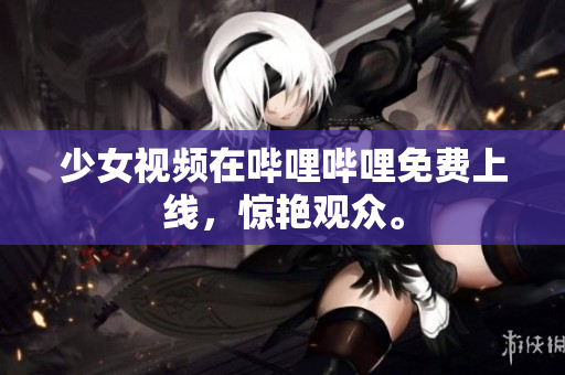 少女視頻在嗶哩嗶哩免費上線，驚艷觀眾。