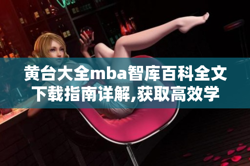黃臺大全mba智庫百科全文下載指南詳解,獲取高效學習利器,一鍵獲取全方位知識大全