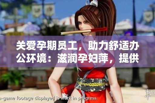 關(guān)愛(ài)孕期員工，助力舒適辦公環(huán)境：滋潤(rùn)孕婦萍，提供貼心保護(hù)與舒適呵護(hù)