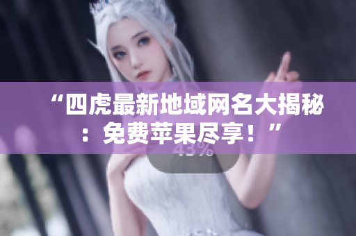 “四虎最新地域網(wǎng)名大揭秘：免費(fèi)蘋果盡享！”
