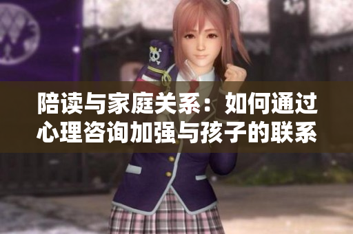 陪讀與家庭關系：如何通過心理咨詢加強與孩子的聯系