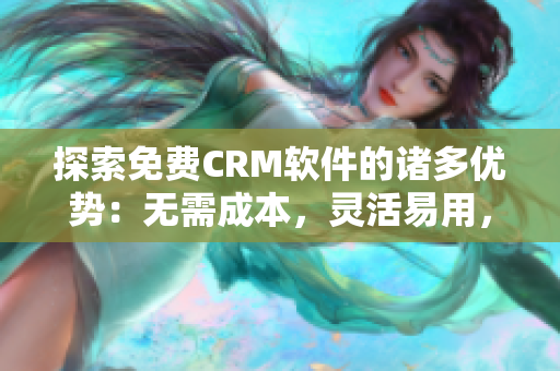 探索免費CRM軟件的諸多優(yōu)勢：無需成本，靈活易用，功能全面