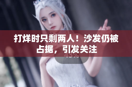 打烊時只剩兩人！沙發(fā)仍被占據，引發(fā)關注