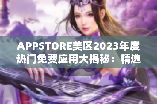 APPSTORE美區(qū)2023年度熱門免費(fèi)應(yīng)用大揭秘：精選必裝，暢享全新體驗(yàn)