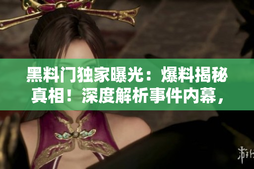 黑料門獨(dú)家曝光：爆料揭秘真相！深度解析事件內(nèi)幕，解鎖獨(dú)家獨(dú)家資訊