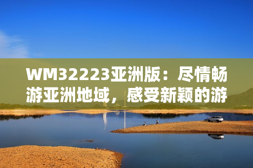 WM32223亞洲版：盡情暢游亞洲地域，感受新穎的游戲樂趣