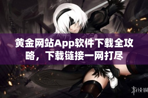 黃金網(wǎng)站App軟件下載全攻略，下載鏈接一網(wǎng)打盡
