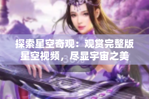 探索星空奇觀：觀賞完整版星空視頻，盡顯宇宙之美