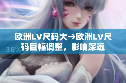 歐洲LV尺碼大→歐洲LV尺碼巨幅調(diào)整，影響深遠(yuǎn)