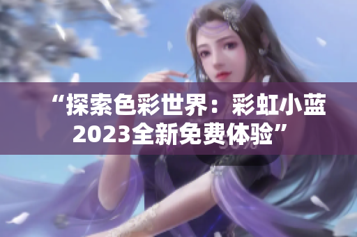 “探索色彩世界：彩虹小藍(lán)2023全新免費(fèi)體驗(yàn)”