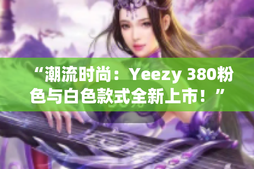 “潮流時尚：Yeezy 380粉色與白色款式全新上市！”