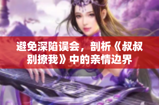 避免深陷誤會(huì)，剖析《叔叔別撩我》中的親情邊界