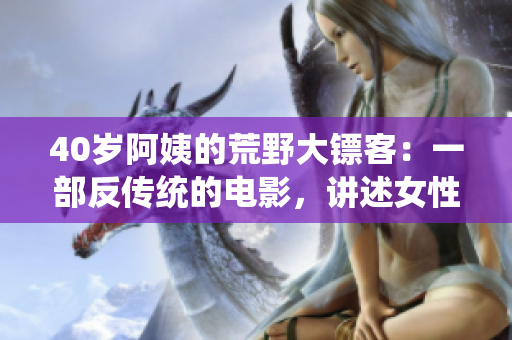 40歲阿姨的荒野大鏢客：一部反傳統(tǒng)的電影，講述女性震撼人心的冒險故事