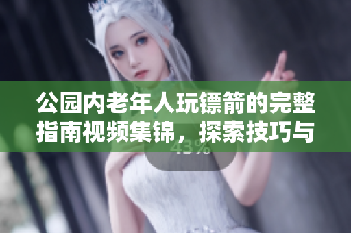 公園內(nèi)老年人玩鏢箭的完整指南視頻集錦，探索技巧與策略