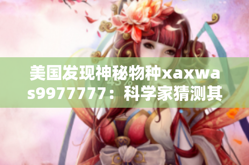 美國(guó)發(fā)現(xiàn)神秘物種xaxwas9977777：科學(xué)家猜測(cè)其潛在影響與生態(tài)作用