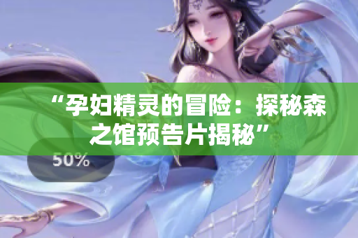 “孕婦精靈的冒險(xiǎn)：探秘森之館預(yù)告片揭秘”