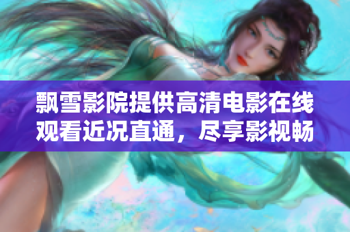 飄雪影院提供高清電影在線觀看近況直通，盡享影視暢飲滋潤(rùn)放映風(fēng)潮