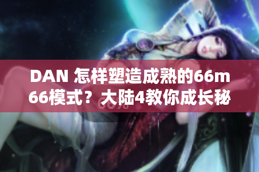 DAN 怎樣塑造成熟的66m66模式？大陸4教你成長秘籍！ 