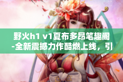 野火h1 v1夏布多昂筆趣閣-全新震撼力作酷燃上線，引爆閱讀熱潮!