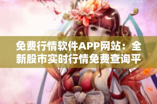免費(fèi)行情軟件APP網(wǎng)站：全新股市實(shí)時(shí)行情免費(fèi)查詢平臺(tái)