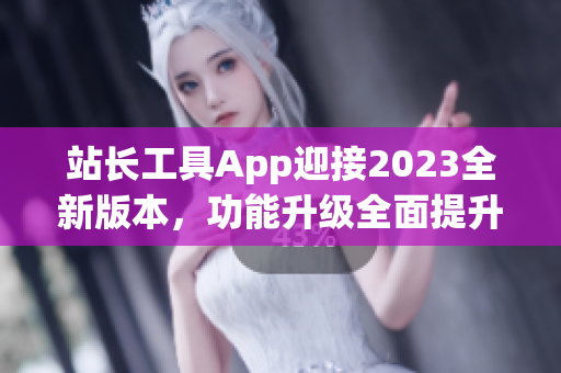站長工具App迎接2023全新版本，功能升級全面提升管理效率