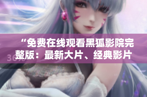 “免費(fèi)在線觀看黑狐影院完整版：最新大片、經(jīng)典影片與熱門(mén)劇集一網(wǎng)打盡”