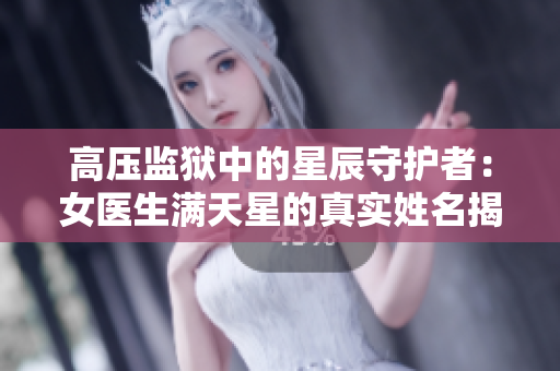 高壓監(jiān)獄中的星辰守護(hù)者：女醫(yī)生滿(mǎn)天星的真實(shí)姓名揭曉