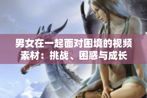 男女在一起面對(duì)困境的視頻素材：挑戰(zhàn)、困惑與成長(zhǎng)